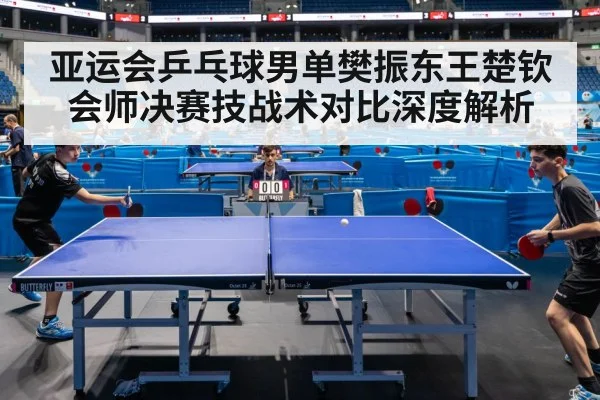 亚运会乒乓球男单樊振东王楚钦会师决赛技战术对比深度解析
